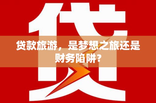 万源贷款旅游，是梦想之旅还是财务陷阱？