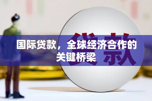 万源国际贷款，全球经济合作的关键桥梁