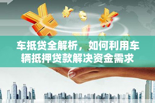 万源车抵贷全解析，如何利用车辆抵押贷款解决资金需求