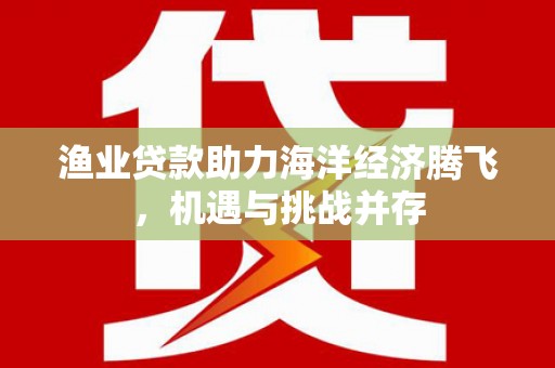 万源渔业贷款助力海洋经济腾飞，机遇与挑战并存