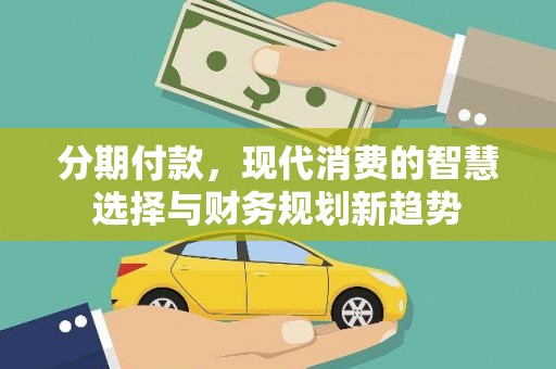 万源分期付款，现代消费的智慧选择与财务规划新趋势