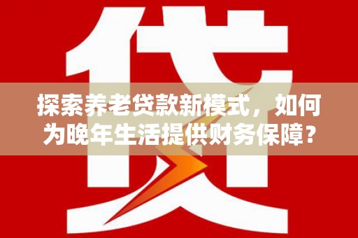 万源探索养老贷款新模式，如何为晚年生活提供财务保障？