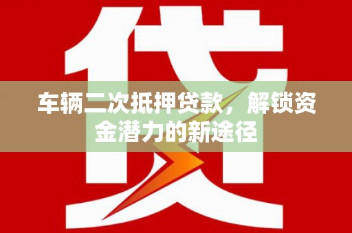 万源车辆二次抵押贷款，解锁资金潜力的新途径