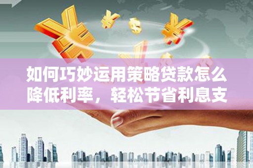 万源如何巧妙运用策略贷款怎么降低利率，轻松节省利息支出
