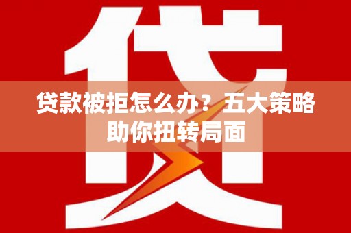 万源贷款被拒怎么办？五大策略助你扭转局面