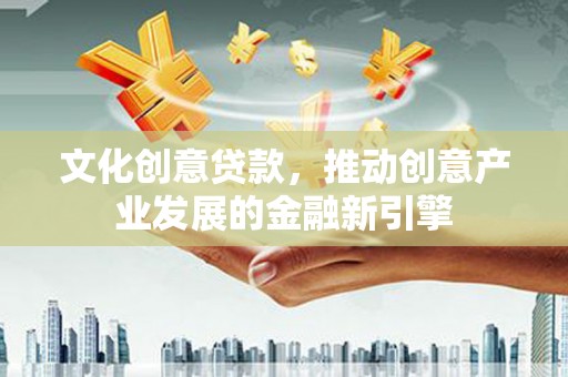 万源文化创意贷款，推动创意产业发展的金融新引擎