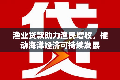 万源渔业贷款助力渔民增收，推动海洋经济可持续发展