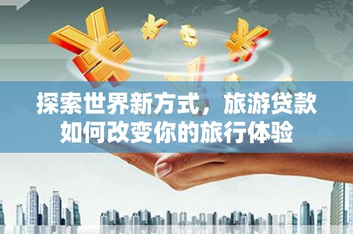 万源探索世界新方式，旅游贷款如何改变你的旅行体验