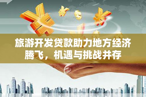 万源旅游开发贷款助力地方经济腾飞，机遇与挑战并存