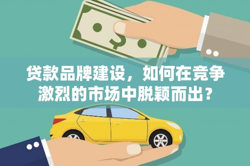万源贷款品牌建设，如何在竞争激烈的市场中脱颖而出？