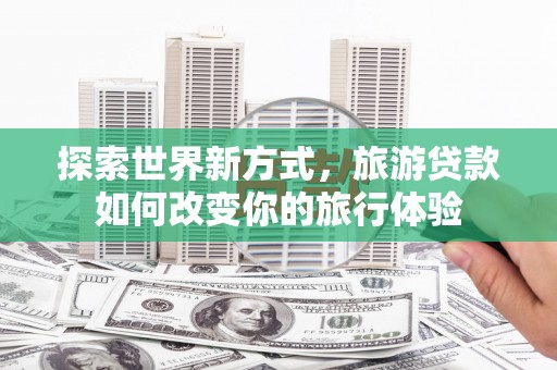万源探索世界新方式，旅游贷款如何改变你的旅行体验