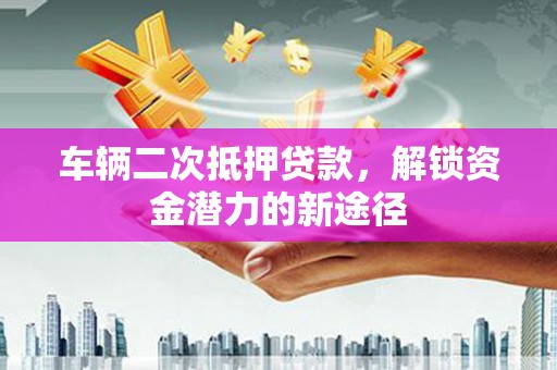 万源车辆二次抵押贷款，解锁资金潜力的新途径
