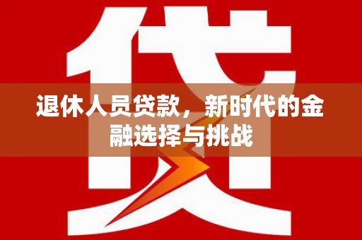 万源退休人员贷款，新时代的金融选择与挑战