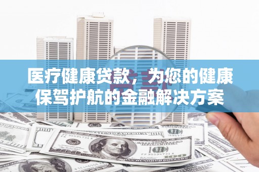 万源医疗健康贷款，为您的健康保驾护航的金融解决方案