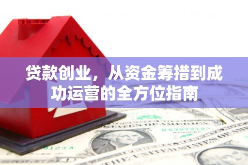 万源贷款创业，从资金筹措到成功运营的全方位指南