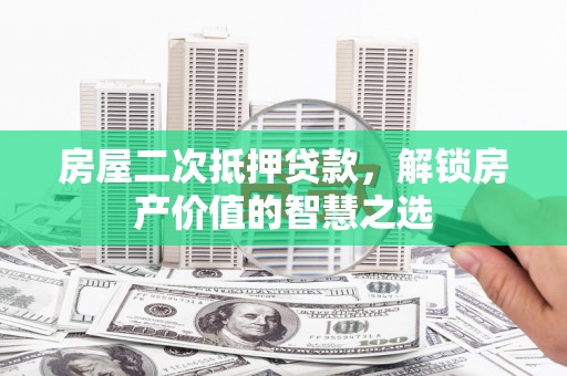万源房屋二次抵押贷款，解锁房产价值的智慧之选
