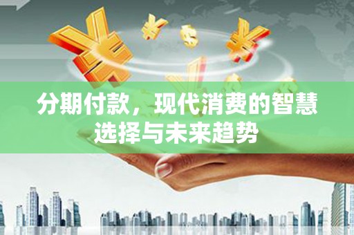 万源分期付款，现代消费的智慧选择与未来趋势