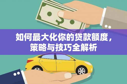 万源如何最大化你的贷款额度，策略与技巧全解析