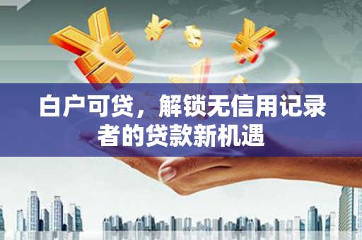 万源白户可贷，解锁无信用记录者的贷款新机遇