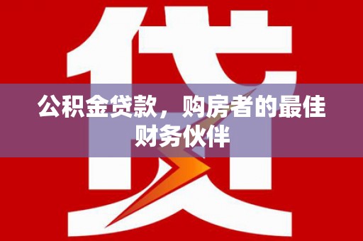万源公积金贷款，购房者的最佳财务伙伴