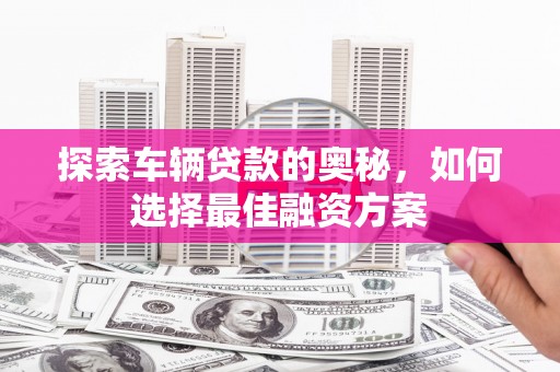 万源探索车辆贷款的奥秘，如何选择最佳融资方案