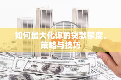 万源如何最大化你的贷款额度，策略与技巧