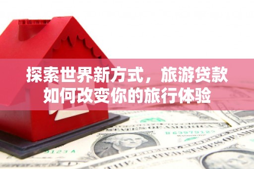万源探索世界新方式，旅游贷款如何改变你的旅行体验