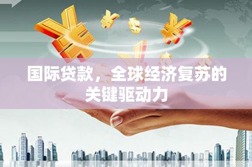 万源国际贷款，全球经济复苏的关键驱动力
