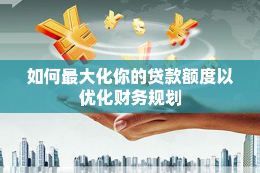 万源如何最大化你的贷款额度以优化财务规划