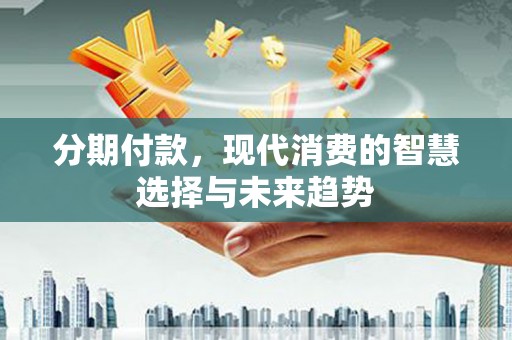 万源分期付款，现代消费的智慧选择与未来趋势
