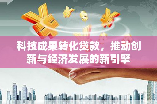 万源科技成果转化贷款，推动创新与经济发展的新引擎