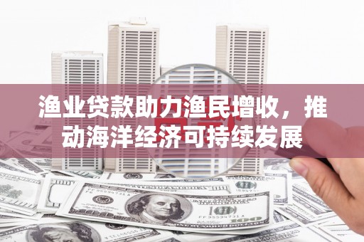 万源渔业贷款助力渔民增收，推动海洋经济可持续发展