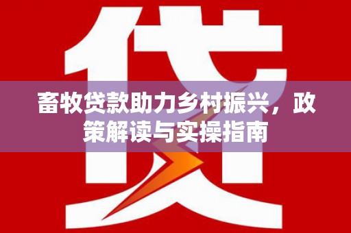 万源畜牧贷款助力乡村振兴，政策解读与实操指南