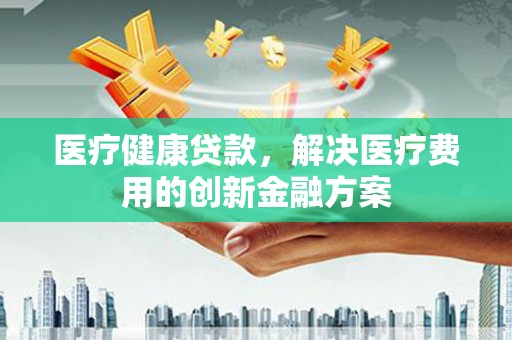 万源医疗健康贷款，解决医疗费用的创新金融方案