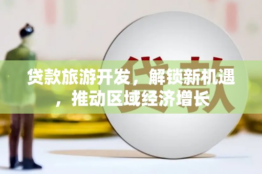 万源贷款旅游开发，解锁新机遇，推动区域经济增长