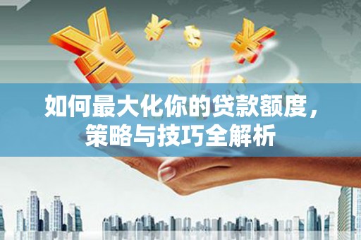 万源如何最大化你的贷款额度，策略与技巧全解析