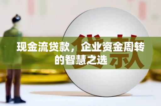 万源现金流贷款，企业资金周转的智慧之选
