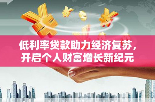 万源低利率贷款助力经济复苏，开启个人财富增长新纪元