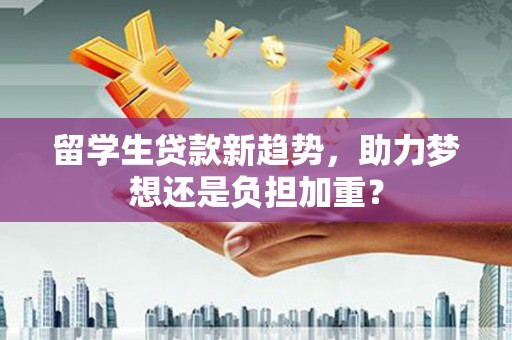 万源留学生贷款新趋势，助力梦想还是负担加重？