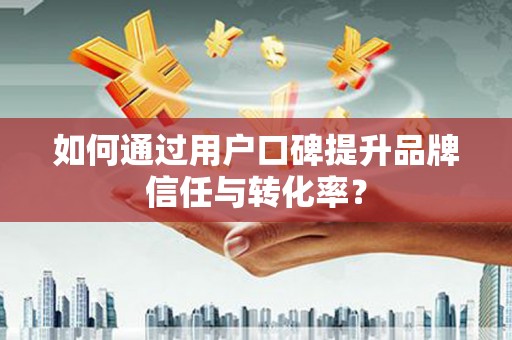 万源如何通过用户口碑提升品牌信任与转化率？
